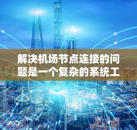 解决机场节点连接的问题是一个复杂的系统工程，涉及多个因素和步骤。以下是一个系统化的解决方案