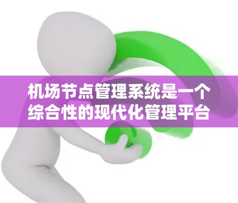 机场节点管理系统是一个综合性的现代化管理平台，旨在优化机场的运营效率和提升旅客体验。以下是其主要功能和组成部分