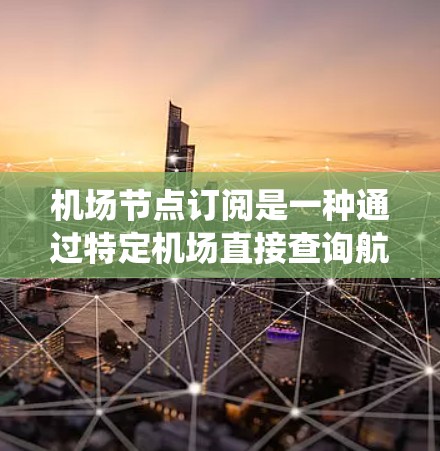 机场节点订阅是一种通过特定机场直接查询航班信息的系统,通常用于方便用户获取航班信息。以下是一步步的指南 机场节点订阅是一种通过特定机场直接查询航班信息的系统,通常用于方便用户获取航班信息。以下是一步步的指南