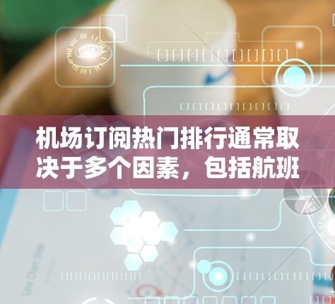 机场订阅热门排行通常取决于多个因素，包括航班数量、票价、飞行时间、航空公司、季节、天气、区域分布等。以下是一些常见的热门因素，供您参考