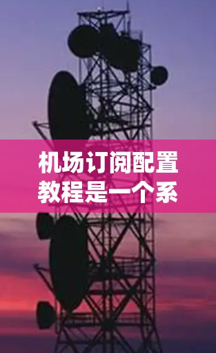 机场订阅配置教程是一个系统化的流程，旨在帮助您管理航班计划，优化您的旅行体验。以下是一个详细的指南，涵盖主要步骤和注意事项