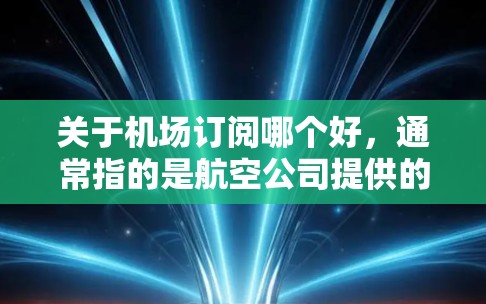 关于机场订阅哪个好，通常指的是航空公司提供的服务，而不是酒店或餐饮。机场订阅通常指的是航空公司提供的服务，如机票预订、航班选择等。以下是关于不同航空公司的优点和缺点的比较，帮助你做出选择