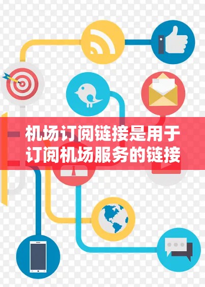 机场订阅链接是用于订阅机场服务的链接，通常在机场官方网站、社交媒体或相关网站上提供。为了正确使用这些链接，可以按照以下步骤进行操作