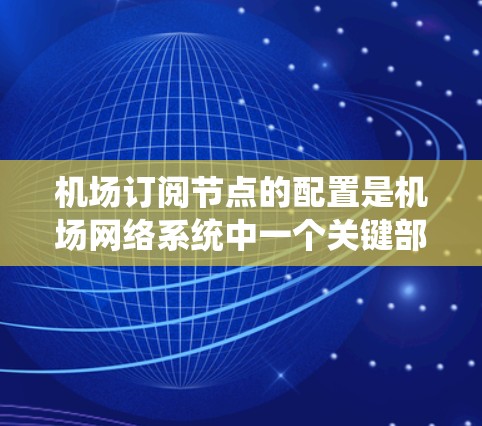 机场订阅节点的配置是机场网络系统中一个关键部分，涉及节点之间的通信、数据处理以及错误处理等。以下是详细的安全配置说明