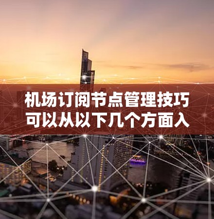 机场订阅节点管理技巧可以从以下几个方面入手，帮助你高效管理网络设备和数据流量