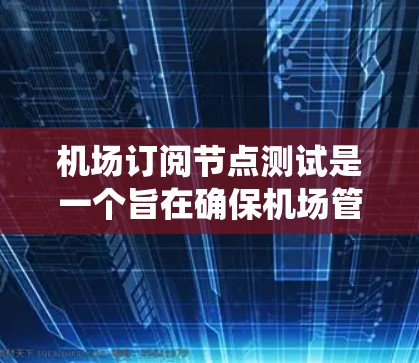 机场订阅节点测试是一个旨在确保机场管理系统中节点设备能够正常运行和可靠工作的测试过程。以下是关于该测试的详细组织结构