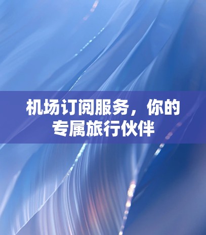 机场订阅服务，你的专属旅行伙伴