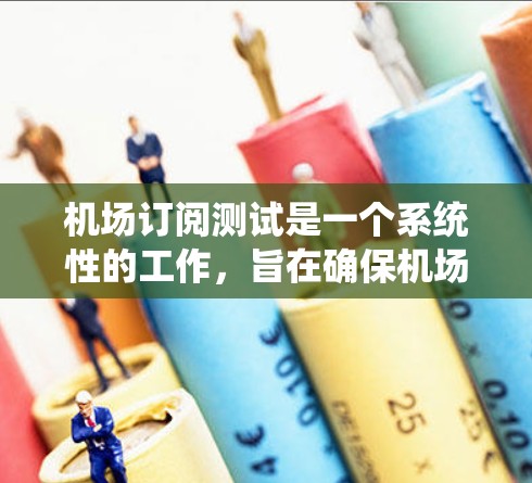 机场订阅测试是一个系统性的工作，旨在确保机场订阅服务在多个方面正常运行。以下是一个结构化的指南，帮助您进行机场订阅测试