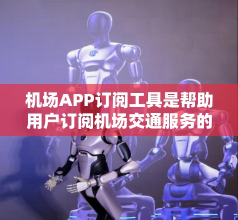 机场APP订阅工具是帮助用户订阅机场交通服务的软件，通常包括航班预订、机票买票、行李托运等多种服务。以下是一些步骤来操作
