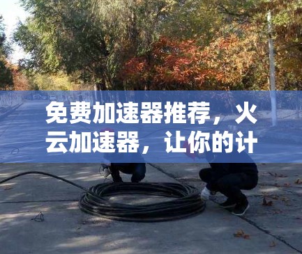 免费加速器推荐，火云加速器，让你的计算机更快更高效