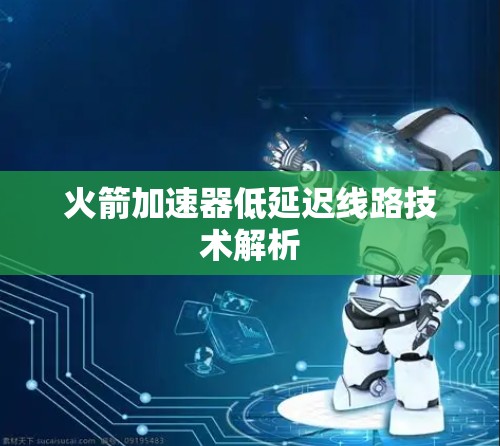 火箭加速器低延迟线路技术解析