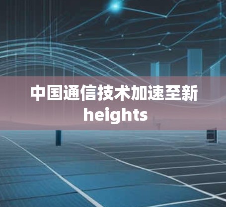中国通信技术加速至新 heights