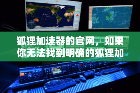 狐狸加速器的官网，如果你无法找到明确的狐狸加速器的官方网站，可以考虑以下步骤