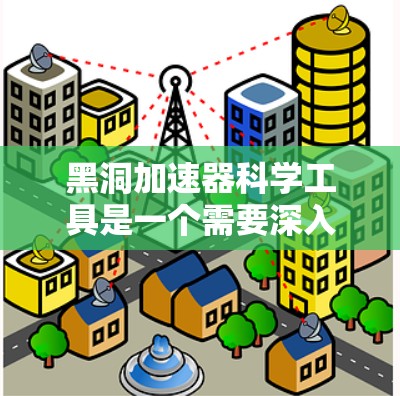 黑洞加速器科学工具是一个需要深入理解其理论基础和相关技术的领域，因为黑洞加速器涉及广义相对论、量子力学以及高精度仪器的使用。以下是一些可能与黑洞加速器相关的科学工具和资源，供您参考
