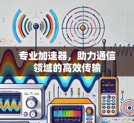 专业加速器，助力通信领域的高效传输
