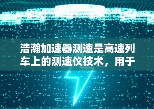 浩瀚加速器测速是高速列车上的测速仪技术，用于实时监测列车时速，确保安全运行。以下是关于该技术的详细解释