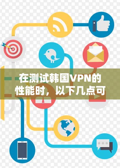 在测试韩国VPN的性能时，以下几点可以帮助你全面评估其表现