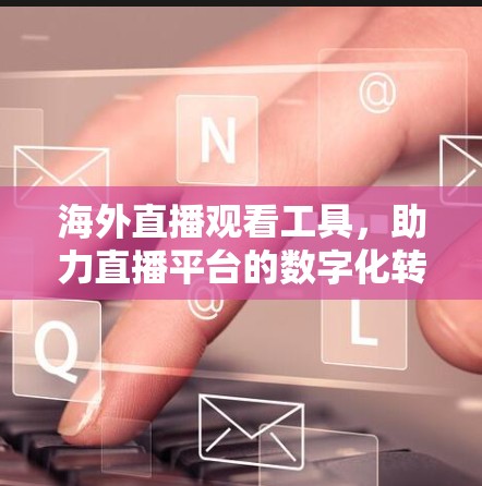 海外直播观看工具，助力直播平台的数字化转型