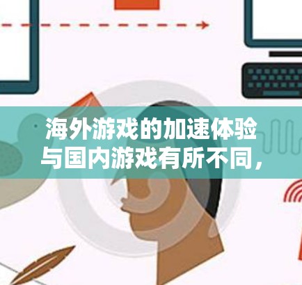 海外游戏的加速体验与国内游戏有所不同，因为海外游戏通常运行在手机设备上，而手机的性能、内存、存储容量等设置会影响游戏加载速度和运行体验。以下是一些提高海外游戏加速体验的常见方法