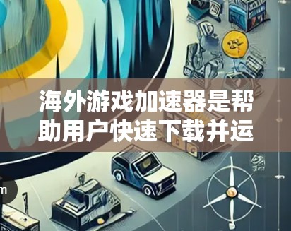 海外游戏加速器是帮助用户快速下载并运行国际或国内的手机游戏工具。通过这些加速器，用户可以在手机上轻松体验各种游戏，无需下载额外软件。以下是对海外游戏加速器的详细介绍