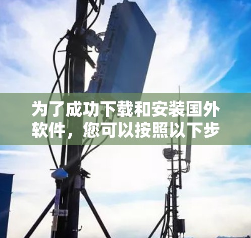 为了成功下载和安装国外软件，您可以按照以下步骤进行操作