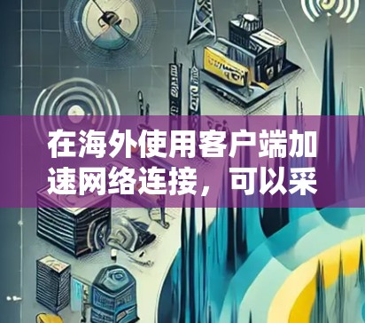 在海外使用客户端加速网络连接，可以采用以下几种方式