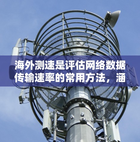 海外测速是评估网络数据传输速率的常用方法，涵盖多种网络拓扑和协议。以下是详细的测量方法