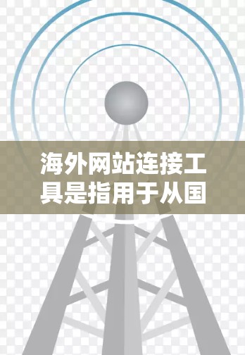 海外网站连接工具是指用于从国内访问国际网站的工具。这些工具通常包括浏览器的扩展、网站管理工具、安全工具等。以下是一些常见的海外网站连接工具及其功能