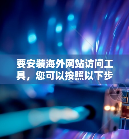 要安装海外网站访问工具，您可以按照以下步骤进行