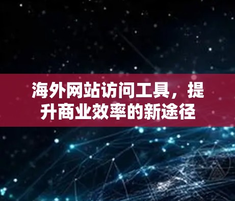 海外网站访问工具，提升商业效率的新途径