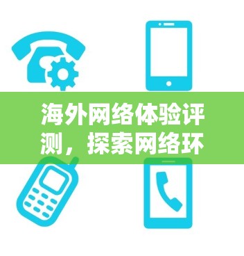 海外网络体验评测，探索网络环境的全面视角