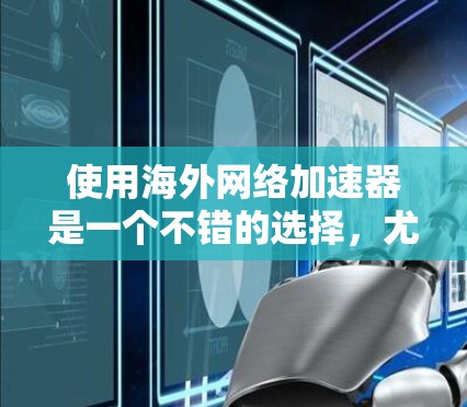 使用海外网络加速器是一个不错的选择，尤其是现在网络环境复杂化时。以下是一步步的指南，帮助你顺利使用海外网络加速器