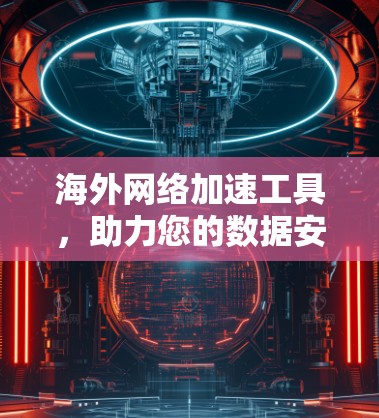 海外网络加速工具，助力您的数据安全与连接顺畅