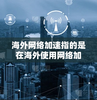 海外网络加速指的是在海外使用网络加速服务来提升网络速度和体验的技术和工具。226年，随着技术的发展和全球网络环境的变化，海外网络加速工具也在不断更新和优化。以下是一些可能的背景和相关信息