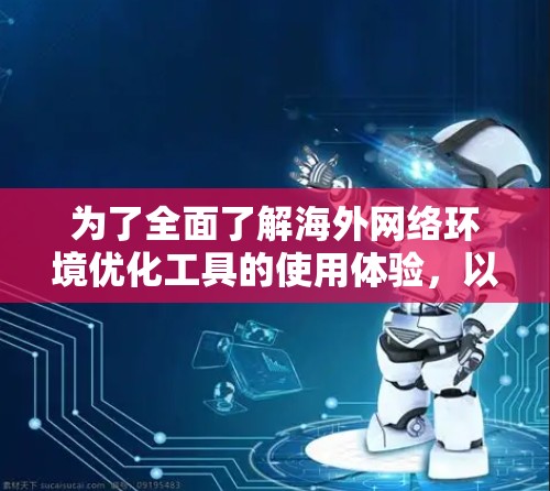为了全面了解海外网络环境优化工具的使用体验，以下是一个结构化的总结，涵盖基本信息、安装与配置、使用方式、优缺点、操作步骤、兼容性、效果反馈、扩展性、适用场景以及工具更新等关键方面