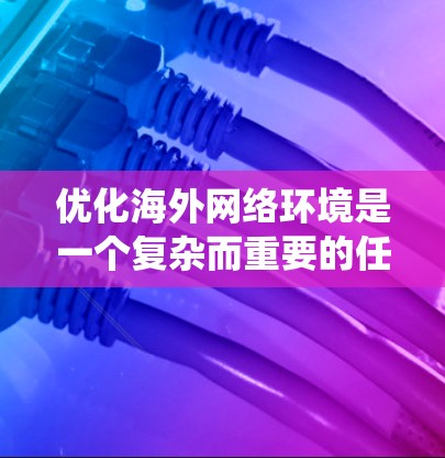 优化海外网络环境是一个复杂而重要的任务，涉及多方面的技术与策略。以下是一个结构化的指南，帮助您系统地进行优化