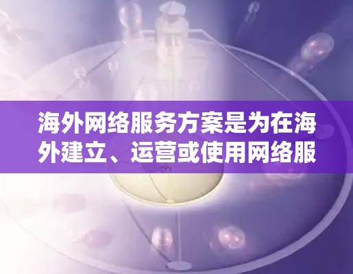 海外网络服务方案是为在海外建立、运营或使用网络服务而设计的系统或计划。以下是一些常见海外网络服务方案的概述