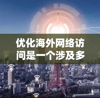 优化海外网络访问是一个涉及多个方面的问题，需要系统性地规划和执行。以下是一个分步骤的优化指南，帮助您提升海外网络访问的安全性和效率