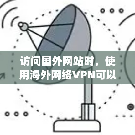 访问国外网站时，使用海外网络VPN可以方便地连接到国内的网站，例如 accessing中文网站、新闻、视频、音乐等。以下是一些推荐的海外网络VPN平台及其特点，供您参考
