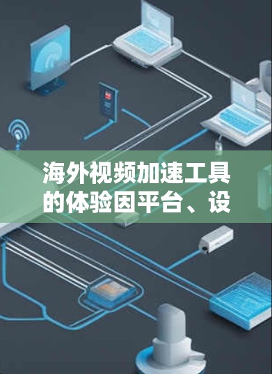 海外视频加速工具的体验因平台、设备和使用方式而异，但以下是一些常见的问题和解决方案
