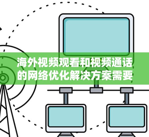 海外视频观看和视频通话的网络优化解决方案需要综合考虑多个方面，以确保视频内容在全球范围内流畅运行。以下是一些常见的解决方案和优化策略