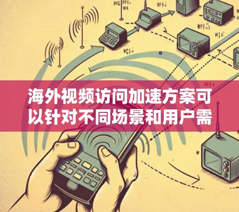 海外视频访问加速方案可以针对不同场景和用户需求，提供多种方法来提升视频访问体验。以下是一些常用的方式和技巧
