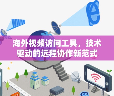 海外视频访问工具，技术驱动的远程协作新范式