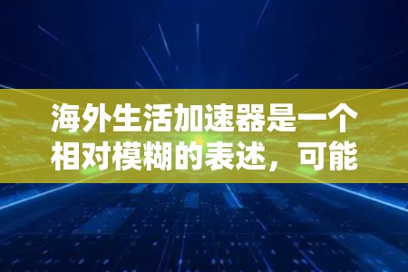 海外生活加速器是一个相对模糊的表述，可能指的是帮助您轻松进入海外生活的工具、资源或方法。以下是一些可能的解释和建议，供您参考