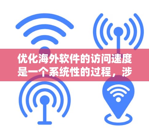 优化海外软件的访问速度是一个系统性的过程，涉及多个步骤，从缓存扩展和网页设计到服务器优化和用户体验。以下是系统性的步骤指南