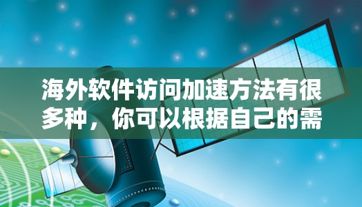 海外软件访问加速方法有很多种，你可以根据自己的需求选择合适的解决方案。以下是一些常见的方法