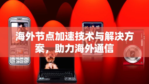 海外节点加速技术与解决方案，助力海外通信