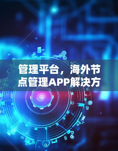管理平台，海外节点管理APP解决方案