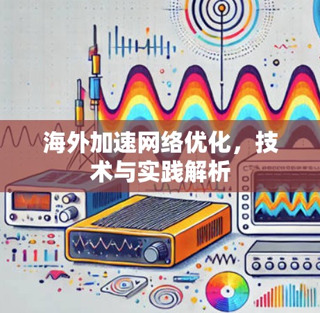 海外加速网络优化，技术与实践解析