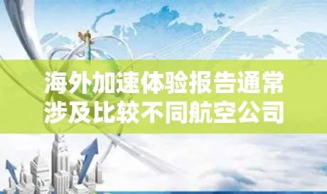 海外加速体验报告通常涉及比较不同航空公司、航空公司类型、航班类型及航班时间等因素，以评估在海外的加速体验（如行李承重、换乘服务、转机服务等）以下是一些常见的因素，供参考